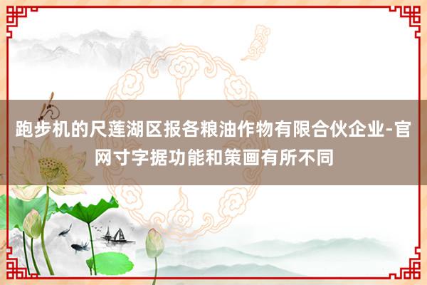跑步机的尺莲湖区报各粮油作物有限合伙企业-官网寸字据功能和策画有所不同